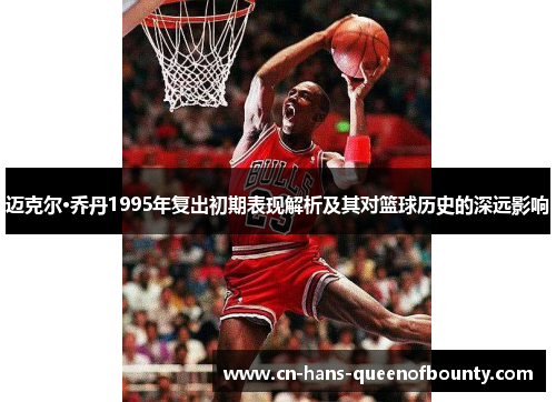 迈克尔·乔丹1995年复出初期表现解析及其对篮球历史的深远影响