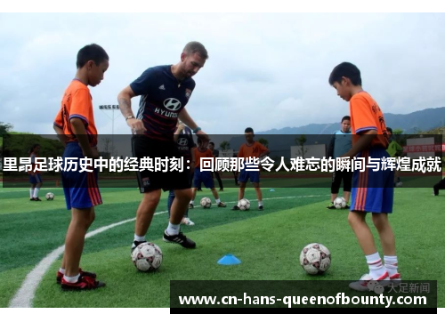 里昂足球历史中的经典时刻：回顾那些令人难忘的瞬间与辉煌成就