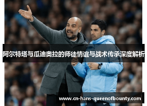 阿尔特塔与瓜迪奥拉的师徒情谊与战术传承深度解析