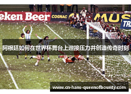 阿根廷如何在世界杯舞台上迎接压力并创造传奇时刻