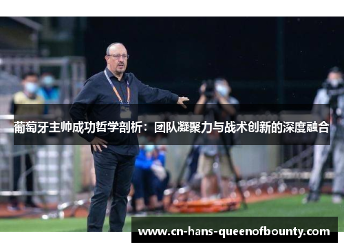 葡萄牙主帅成功哲学剖析：团队凝聚力与战术创新的深度融合