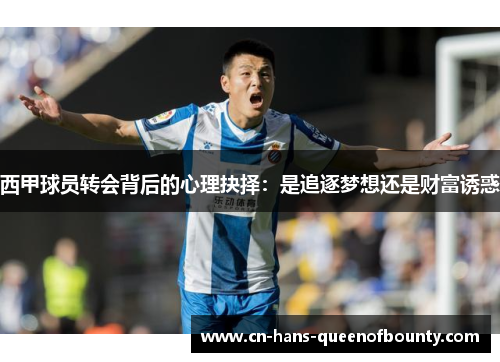 西甲球员转会背后的心理抉择：是追逐梦想还是财富诱惑