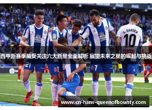 西甲新赛季最受关注六大新星全面解析 展望未来之星的崛起与挑战