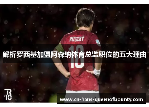 解析罗西基加盟阿森纳体育总监职位的五大理由