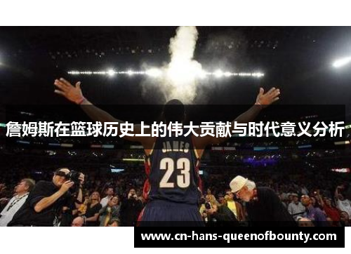 詹姆斯在篮球历史上的伟大贡献与时代意义分析