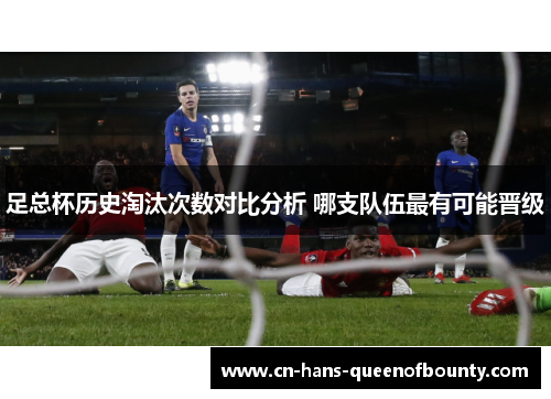 足总杯历史淘汰次数对比分析 哪支队伍最有可能晋级