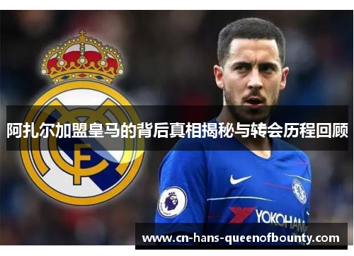 阿扎尔加盟皇马的背后真相揭秘与转会历程回顾