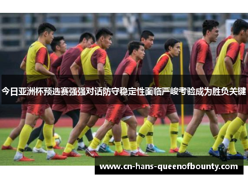 今日亚洲杯预选赛强强对话防守稳定性面临严峻考验成为胜负关键