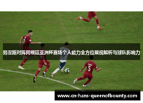 努涅斯对阵阿根廷亚洲杯赛场个人能力全方位展现解析与球队影响力