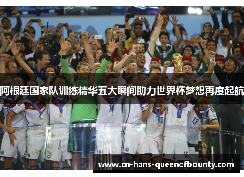 阿根廷国家队训练精华五大瞬间助力世界杯梦想再度起航