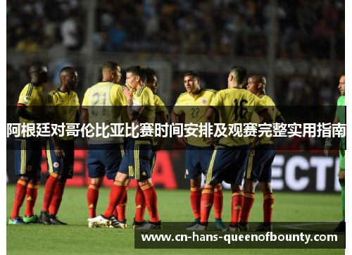 阿根廷对哥伦比亚比赛时间安排及观赛完整实用指南