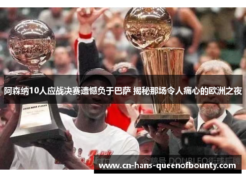 阿森纳10人应战决赛遗憾负于巴萨 揭秘那场令人痛心的欧洲之夜