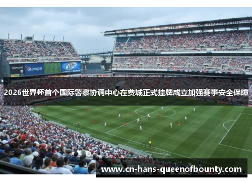 2026世界杯首个国际警察协调中心在费城正式挂牌成立加强赛事安全保障