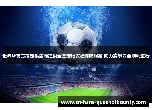 世界杯官方指定供应商提供全套球场安检保障服务 助力赛事安全顺利进行