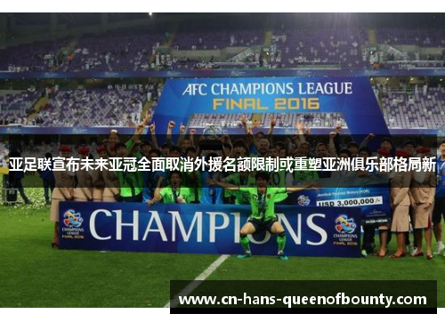 亚足联宣布未来亚冠全面取消外援名额限制或重塑亚洲俱乐部格局新