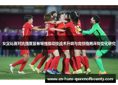 女足比赛对抗强度显著增强推动技战术升级与竞技格局深刻变化研究