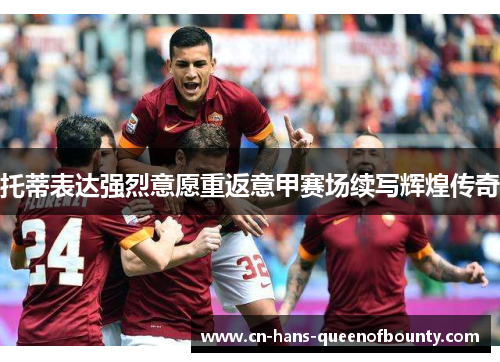 托蒂表达强烈意愿重返意甲赛场续写辉煌传奇