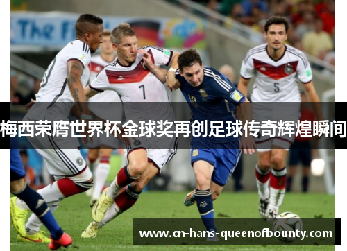 梅西荣膺世界杯金球奖再创足球传奇辉煌瞬间