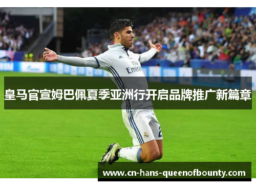 皇马官宣姆巴佩夏季亚洲行开启品牌推广新篇章