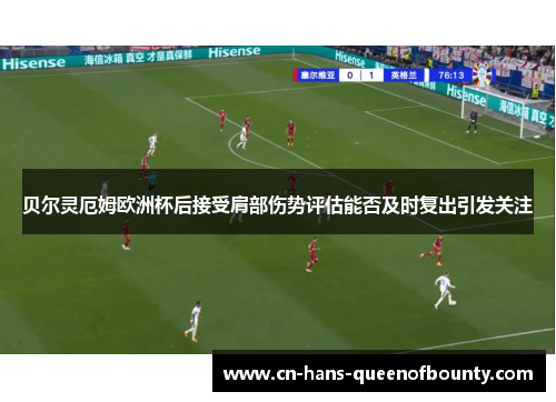 贝尔灵厄姆欧洲杯后接受肩部伤势评估能否及时复出引发关注