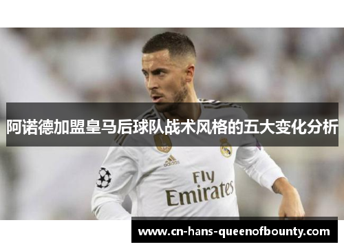阿诺德加盟皇马后球队战术风格的五大变化分析