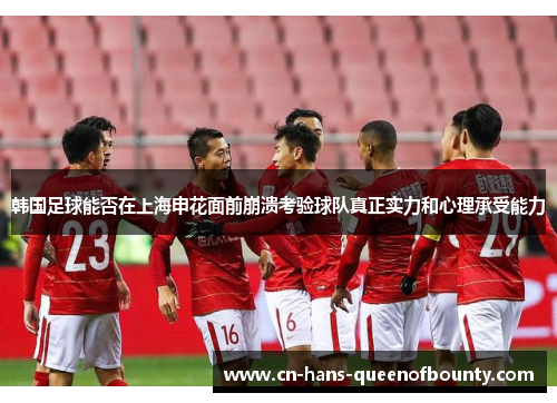 韩国足球能否在上海申花面前崩溃考验球队真正实力和心理承受能力