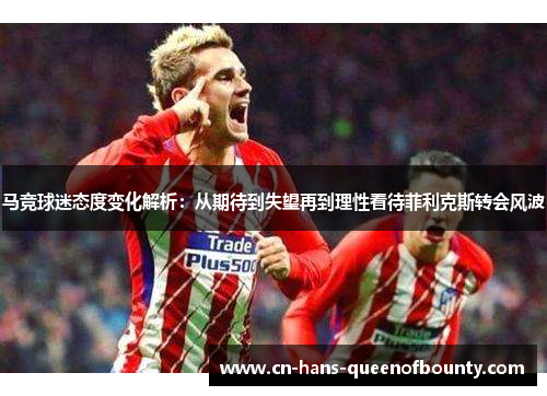 马竞球迷态度变化解析：从期待到失望再到理性看待菲利克斯转会风波