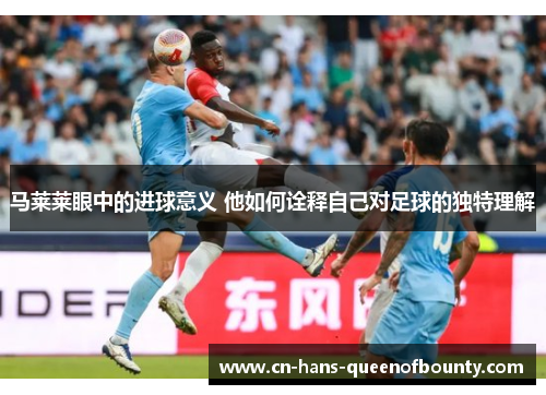 马莱莱眼中的进球意义 他如何诠释自己对足球的独特理解