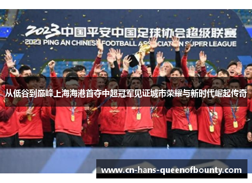 从低谷到巅峰上海海港首夺中超冠军见证城市荣耀与新时代崛起传奇