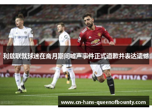 利兹联就球迷在斋月期间嘘声事件正式道歉并表达遗憾