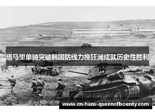 塔马里单骑突破韩国防线力挽狂澜成就历史性胜利