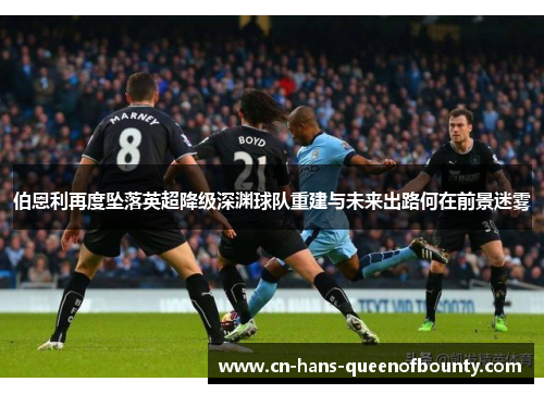 伯恩利再度坠落英超降级深渊球队重建与未来出路何在前景迷雾